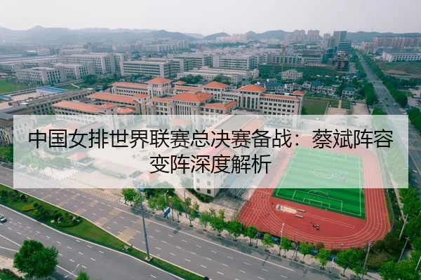 中国女排世界联赛总决赛备战：蔡斌阵容变阵深度解析