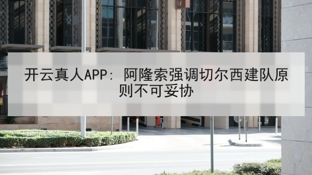 开云真人APP: 阿隆索强调切尔西建队原则不可妥协