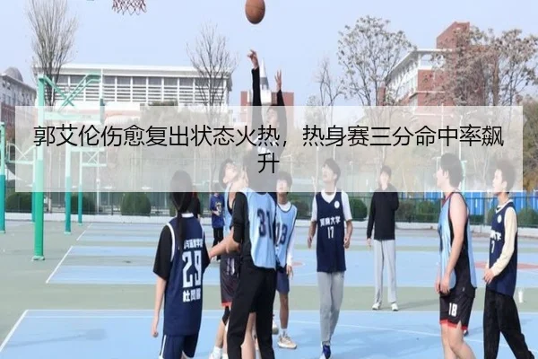 郭艾伦伤愈复出状态火热，热身赛三分命中率飙升