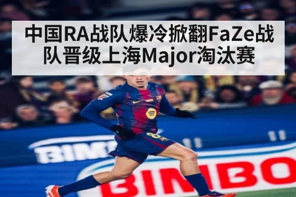 中国RA战队爆冷掀翻FaZe战队晋级上海Major淘汰赛