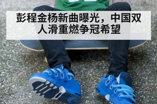 彭程金杨新曲曝光，中国双人滑重燃争冠希望