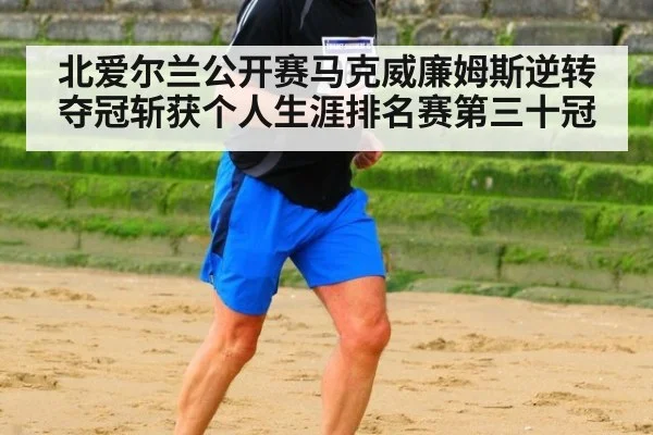 北爱尔兰公开赛马克威廉姆斯逆转夺冠斩获个人生涯排名赛第三十冠